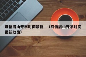 疫情眉山开学时间最新—（疫情眉山开学时间最新政策）