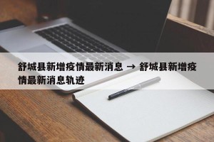 舒城县新增疫情最新消息 → 舒城县新增疫情最新消息轨迹