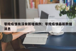 零陵疫情有没有新增病例：零陵疫情最新数据消息