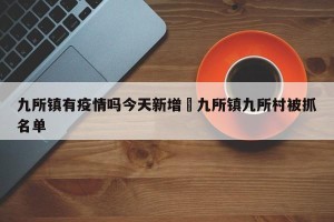 九所镇有疫情吗今天新增›九所镇九所村被抓名单