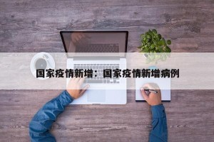 国家疫情新增：国家疫情新增病例