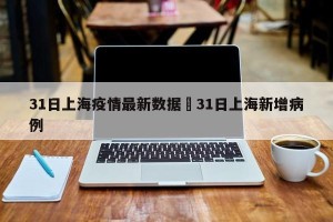 31日上海疫情最新数据›31日上海新增病例