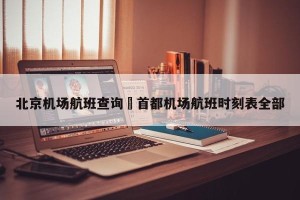 北京机场航班查询›首都机场航班时刻表全部
