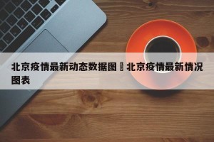 北京疫情最新动态数据图›北京疫情最新情况图表