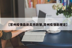 【常州疫情最新出市政策,常州疫情新规定】
