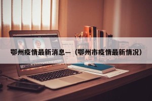 鄂州疫情最新消息—（鄂州市疫情最新情况）