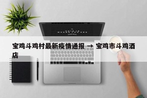 宝鸡斗鸡村最新疫情通报 → 宝鸡市斗鸡酒店