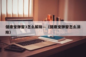 健康宝弹窗3怎么解除—（健康宝弹窗怎么消除）
