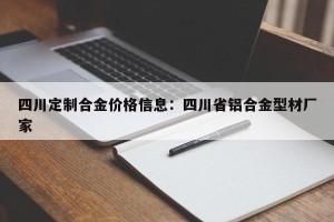 四川定制合金价格信息：四川省铝合金型材厂家