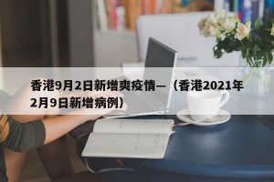香港9月2日新增爽疫情—（香港2021年2月9日新增病例）
