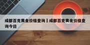 成都百克黄金价格查询›成都百克黄金价格查询今日