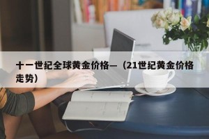 十一世纪全球黄金价格—（21世纪黄金价格走势）