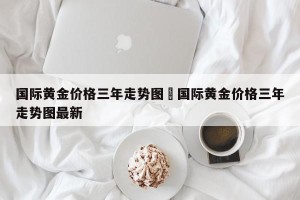 国际黄金价格三年走势图›国际黄金价格三年走势图最新