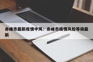 赤峰市最新疫情中风：赤峰市疫情风险等级最新