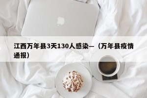 江西万年县3天130人感染—（万年县疫情通报）