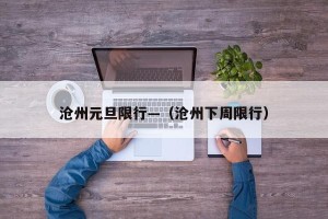 沧州元旦限行—（沧州下周限行）