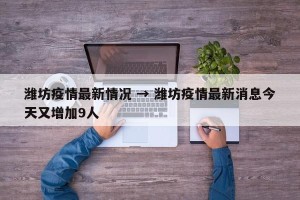 潍坊疫情最新情况 → 潍坊疫情最新消息今天又增加9人