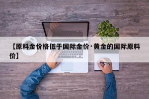 【原料金价格低于国际金价·黄金的国际原料价】