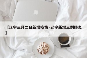 【辽宁三月二日新增疫情·辽宁新增三例肺炎】