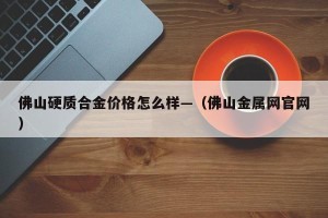 佛山硬质合金价格怎么样—（佛山金属网官网）