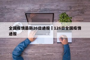 全国疫情最新26日通报›126日全国疫情通报