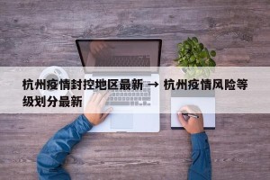 杭州疫情封控地区最新 → 杭州疫情风险等级划分最新