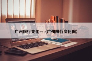 广州限行变化—（广州限行变化图）