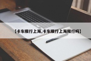 【卡车限行上海,卡车限行上海限行吗】