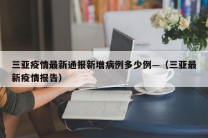 三亚疫情最新通报新增病例多少例—（三亚最新疫情报告）