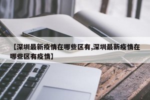 【深圳最新疫情在哪些区有,深圳最新疫情在哪些区有疫情】