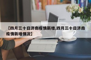 【四月三十日济南疫情新增,四月三十日济南疫情新增情况】