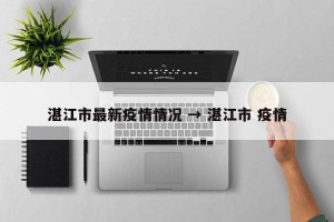 湛江市最新疫情情况 → 湛江市 疫情