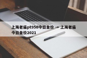 上海老庙pt950今日金价 → 上海老庙今日金价2021