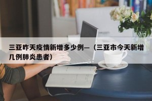三亚昨天疫情新增多少例—（三亚市今天新增几例肺炎患者）