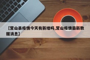 【营山县疫情今天有新增吗,营山疫情最新数据消息】