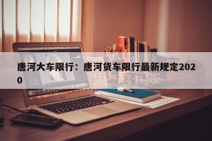 唐河大车限行：唐河货车限行最新规定2020