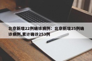 北京新增22例确诊病例：北京新增25例确诊病例,累计确诊253例