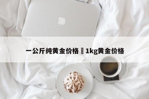 一公斤纯黄金价格›1kg黄金价格