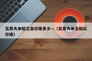 五常大米稻之金价格多少—（五常大米五稻红价格）
