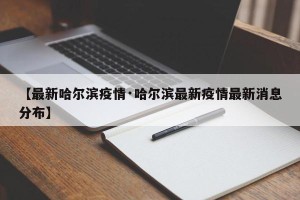 【最新哈尔滨疫情·哈尔滨最新疫情最新消息分布】