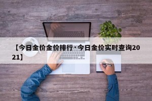 【今日金价金价排行·今日金价实时查询2021】