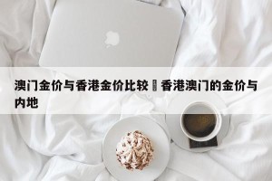 澳门金价与香港金价比较›香港澳门的金价与内地