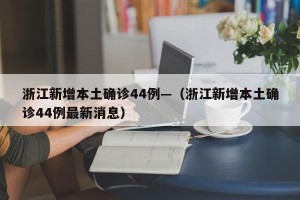 浙江新增本土确诊44例—（浙江新增本土确诊44例最新消息）