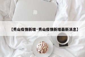 【秀山疫情新增·秀山疫情新增最新消息】