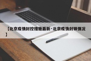 【北京疫情封控措施最新·北京疫情封锁情况】
