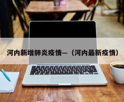 河内新增肺炎疫情—（河内最新疫情）