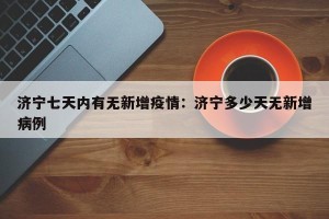 济宁七天内有无新增疫情：济宁多少天无新增病例