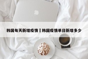 韩国每天新增疫情›韩国疫情单日新增多少