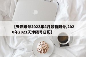 【天津限号2023年4月最新限号,2020年2021天津限号日历】