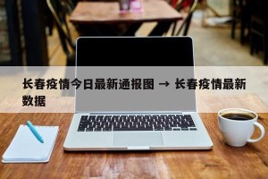 长春疫情今日最新通报图 → 长春疫情最新数据